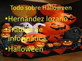 Todo sobre Halloween 
•Hernández lozano . 
•Trabajo de 
informática. 
•Halloween 
 