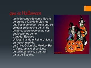 que es Halloween 
también conocido como Noche 
de brujas o Día de brujas, es 
una fiesta de origen celta que se 
celebra e...