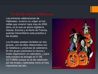 De donde viene el Halloween 
Las primeras celebraciones de 
Halloween, tuvieron su origen en los 
celtas que vivieron hace...