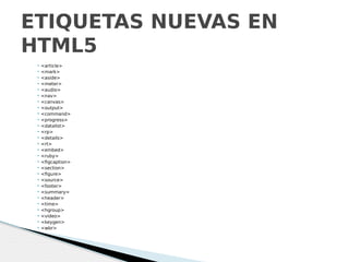  <article>
 <mark>
 <aside>
 <meter>
 <audio>
 <nav>
 <canvas>
 <output>
 <command>
 <progress>
 <datalist>
 <rp>
 <details>
 <rt>
 <embed>
 <ruby>
 <figcaption>
 <section>
 <figure>
 <source>
 <footer>
 <summary>
 <header>
 <time>
 <hgroup>
 <video>
 <keygen>
 <wbr>
ETIQUETAS NUEVAS EN
HTML5
 