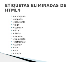  <acronym>
 <applet>
 <basefont>
 <big>
 <center>
 <dir>
 <font>
 <frame>
 <frameset>
 <noframes>
 <strike>
 <tt>
 <u>
 <xmp>
ETIQUETAS ELIMINADAS DE
HTML4
 