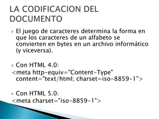    El juego de caracteres determina la forma en
    que los caracteres de un alfabeto se
    convierten en bytes en un archivo informático
    (y viceversa).

Con HTML 4.0:
<meta http-equiv="Content-Type"
 content="text/html; charset=iso-8859-1">

Con HTML 5.0:
<meta charset="iso-8859-1">
 