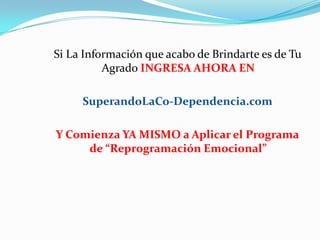 Si La Información que acabo de Brindarte es de Tu
Agrado INGRESA AHORA EN
SuperandoLaCo-Dependencia.com
Y Comienza YA MISMO a Aplicar el Programa
de “Reprogramación Emocional”
 
