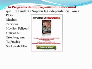 Un Programa de Reprogramación Emocional
que….te ayudará a Superar la Codependencia Paso a
Paso
Muchas
Personas
Hoy Son Felices !!!
Gracias a…
Este Programa
Tú Puedes
Ser Una de Ellas
 