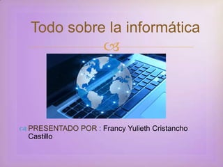 
 PRESENTADO POR : Francy Yulieth Cristancho
Castillo
Todo sobre la informática
 