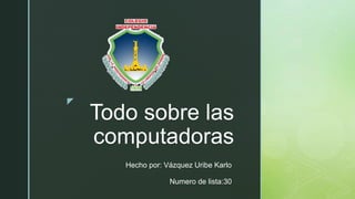 z
Todo sobre las
computadoras
Hecho por: Vázquez Uribe Karlo
Numero de lista:30
 
