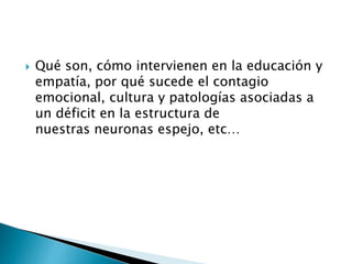  Qué son, cómo intervienen en la educación y
empatía, por qué sucede el contagio
emocional, cultura y patologías asociadas a
un déficit en la estructura de
nuestras neuronas espejo, etc…
 