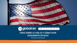 13 DE DICIEMBRE DE 2016
TODO SOBRE LA VISA E2 Y CÓMO VIVIR
LEGALMENTE EN EEUU
Ponente: Frank Sariol
 