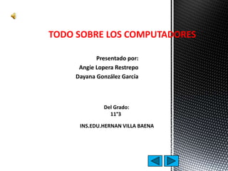 Presentado por:
Angie Lopera Restrepo
Dayana González García
TODO SOBRE LOS COMPUTADORES
Del Grado:
11°3
INS.EDU.HERNAN VILLA BAENA
 