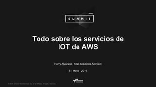 © 2016, Amazon Web Services, Inc. or its Affiliates. All rights reserved.
Henry Alvarado | AWS Solutions Architect
5 - Mayo - 2016
Todo sobre los servicios de
IOT de AWS
 