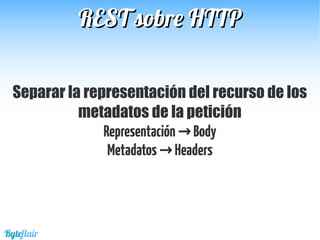 REST sobre HTTPREST sobre HTTP
Separar la representación del recurso de los
metadatos de la petición
Representación Body→
Metadatos Headers→
Byteflair
 