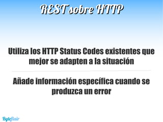 REST sobre HTTPREST sobre HTTP
Utiliza los HTTP Status Codes existentes que
mejor se adapten a la situación
Añade información específica cuando se
produzca un error
Byteflair
 