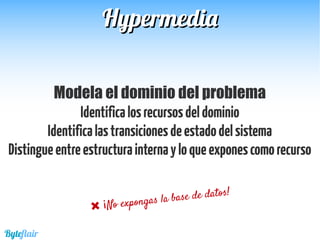 HypermediaHypermedia
Modela el dominio del problema
Identificalosrecursosdeldominio
Identificalastransicionesdeestadodelsistema
Distingueentreestructurainternayloqueexponescomorecurso
Byteflair
 ¡No expongas la base de datos!
 