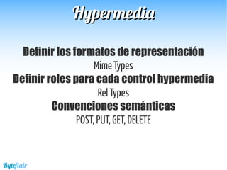 HypermediaHypermedia
Definir los formatos de representación
Mime Types
Definir roles para cada control hypermedia
Rel Types
Convenciones semánticas
POST, PUT, GET, DELETE
Byteflair
 