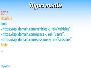 HypermediaHypermedia
GET /
Headers
Link:
<https://api.domain.com/vehicles>; rel=”vehicles”:
<https://api.domain.com/users>; rel=”users”:
<https://api.domain.com/sessions>; rel=”sessions”
Body
...
Byteflair
 