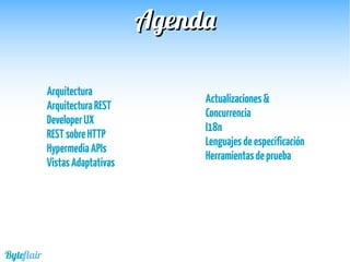 AgendaAgenda
Arquitectura
ArquitecturaREST
DeveloperUX
RESTsobreHTTP
HypermediaAPIs
VistasAdaptativas
Actualizaciones&
Concurrencia
I18n
Lenguajesdeespecificación
Herramientasdeprueba
Byteflair
 
