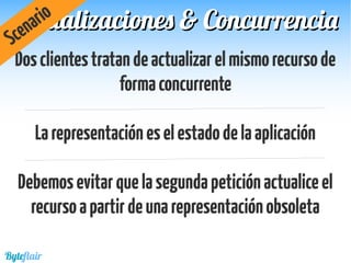 Dosclientestratandeactualizarelmismorecursode
formaconcurrente
Larepresentacióneselestadodelaaplicación
Debemosevitarquelasegundapeticiónactualiceel
recursoapartirdeunarepresentaciónobsoleta
Actualizaciones & ConcurrenciaActualizaciones & Concurrencia
Scenario
Byteflair
 