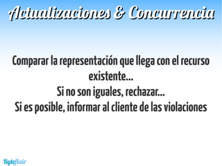Compararlarepresentaciónquellegaconelrecurso
existente...
Sinosoniguales,rechazar...
Siesposible,informaralclientedelasviolaciones
Actualizaciones & ConcurrenciaActualizaciones & Concurrencia
Byteflair
 