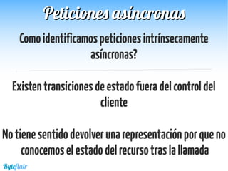 Comoidentificamospeticionesintrínsecamente
asíncronas?
Existentransicionesdeestadofueradelcontroldel
cliente
Notienesentidodevolverunarepresentaciónporqueno
conocemoselestadodelrecursotraslallamada
Byteflair
Peticiones asíncronasPeticiones asíncronas
 