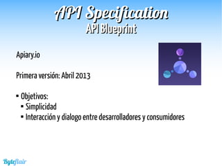 Byteflair
APIAPI BlueprintBlueprint
APIAPI SpecificationSpecification
Apiary.io
Primera versión: Abril 2013

Objetivos:

Simplicidad

Interacción y dialogo entre desarrolladores y consumidores
 