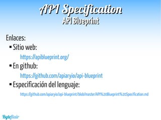 Byteflair
APIAPI BlueprintBlueprint
APIAPI SpecificationSpecification
Enlaces:

Sitio web:
https://apiblueprint.org/

En github:
https://github.com/apiaryio/api-blueprint

Especificación del lenguaje:
https://github.com/apiaryio/api-blueprint/blob/master/API%20Blueprint%20Specification.md
 