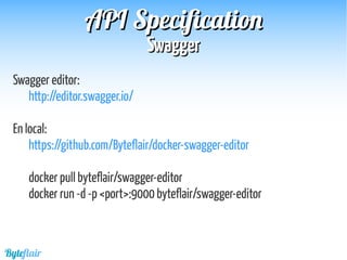 Byteflair
SwaggerSwagger
APIAPI SpecificationSpecification
Swagger editor:
http://editor.swagger.io/
En local:
https://github.com/Byteflair/docker-swagger-editor
docker pull byteflair/swagger-editor
docker run -d -p <port>:9000 byteflair/swagger-editor
 