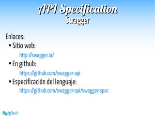 Byteflair
SwaggerSwagger
APIAPI SpecificationSpecification
Enlaces:

Sitio web:
http://swagger.io/

En github:
https://github.com/swagger-api

Especificación del lenguaje:
https://github.com/swagger-api/swagger-spec
 