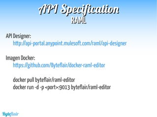 Byteflair
RAMLRAML
APIAPI SpecificationSpecification
API Designer:
http://api-portal.anypoint.mulesoft.com/raml/api-designer
Imagen Docker:
https://github.com/Byteflair/docker-raml-editor
docker pull byteflair/raml-editor
docker run -d -p <port>:9013 byteflair/raml-editor
 