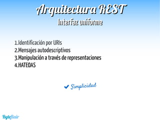 1.Identificación por URIs
2.Mensajes autodescriptivos
3.Manipulación a través de representaciones
4.HATEOAS
 Simplicidad
Byteflair
Arquitectura RESTArquitectura REST
InterfazuniformeInterfazuniforme
 