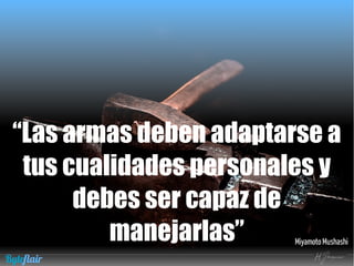 “Las armas deben adaptarse a
tus cualidades personales y
debes ser capaz de
manejarlas” Miyamoto Mushashi
Byteflair
 