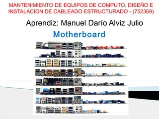 MANTENIMIENTO DE EQUIPOS DE COMPUTO, DISEÑO E 
INSTALACION DE CABLEADO ESTRUCTURADO - (752369) 
Aprendiz: Manuel Darío Alviz Julio 
Motherboard 
 