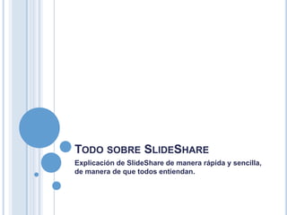 TODO SOBRE SLIDESHARE
Explicación de SlideShare de manera rápida y sencilla,
de manera de que todos entiendan.
 