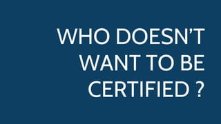 WHO DOESN’T
WANT TO BE
CERTIFIED ?
 