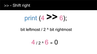 bit leftmost / 2 ^ bit rightmost
>> - Shift right
print (4 >> 6);
4 / 2 ^ 6 = 0
 