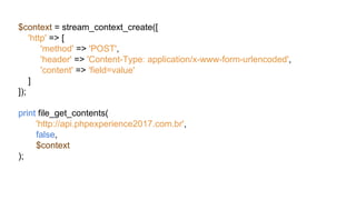 $context = stream_context_create([
'http' => [
'method' => 'POST',
'header' => 'Content-Type: application/x-www-form-urlencoded',
'content' => 'field=value'
]
]);
print file_get_contents(
'http://api.phpexperience2017.com.br',
false,
$context
);
 