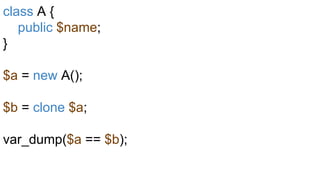 class A {
public $name;
}
$a = new A();
$b = clone $a;
var_dump($a == $b);
 