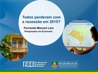 www.fee.rs.gov.br
Todos perderam com
a recessão em 2015?
Fernando Maccari Lara
Pesquisador em Economia
 