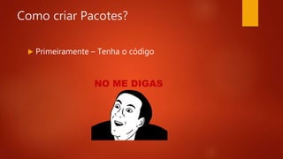 Como criar Pacotes?
 Primeiramente – Tenha o código
 