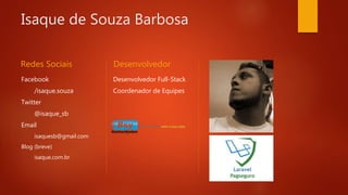 Isaque de Souza Barbosa
Redes Sociais
Facebook
/isaque.souza
Twitter
@isaque_sb
Email
isaquesb@gmail.com
Blog (breve)
isaque.com.br
Desenvolvedor
Desenvolvedor Full-Stack
Coordenador de Equipes
 