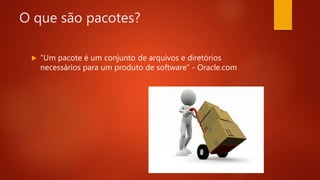 O que são pacotes?
 “Um pacote é um conjunto de arquivos e diretórios
necessários para um produto de software” - Oracle.com
 