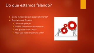 Do que estamos falando?
 É uma metodologia de desenvolvimento?
 Arquitetura de Projetos
 Divisão da aplicação
 Estamos falando sobre Microservices?
 Tem que usar HTTP e REST?
 Posso usar outras arquiteturas junto?
 
