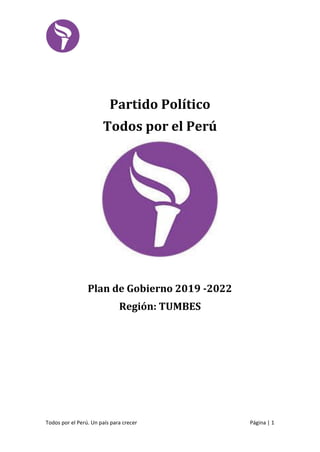 Todos por el Perú. Un país para crecer Página | 1
Partido Político
Todos por el Perú
Plan de Gobierno 2019 -2022
Región: TUMBES
 