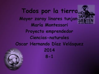 Todos por la tierra
Mayer zaray linares tunjano
María Montessori
Proyecto emprendedor
Ciencias-naturales
Oscar Hernando Díaz Velásquez
2014
8-1
 