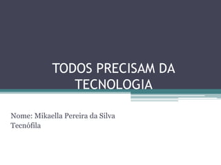TODOS PRECISAM DA
TECNOLOGIA
Nome: Mikaella Pereira da Silva
Tecnófila
 