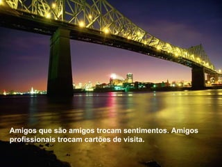 Amigos que são amigos trocam sentimentos. Amigos profissionais trocam cartões de visita.  
