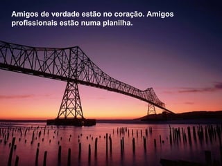 Amigos de verdade estão no coração. Amigos profissionais estão numa planilha.  