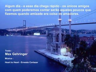 Algum dia - e esse dia chega rápido - os únicos amigos com quem poderemos contar serão aqueles poucos que fizemos quando amizade era coisa de amadores.  Texto : Max Gehringer  Música : Heart to Heart - Ernesto Cortazar 
