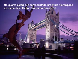 No quarto estágio, é acrescentado um título hierárquico ao nome dele: Heitor Diretor do Banco Tal.  