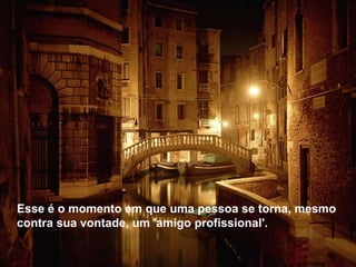 Esse é o momento em que uma pessoa se torna, mesmo contra sua vontade, um 'amigo profissional'.  