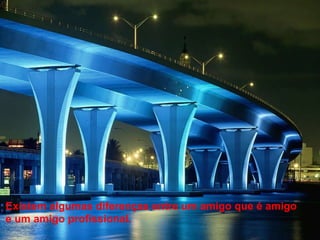 Existem algumas diferenças entre um amigo que é amigo e um amigo profissional.  